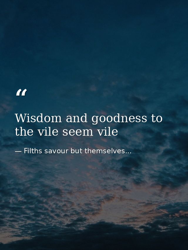 Wisdom and goodness to the vile seem vile — Filths savour but themselves...