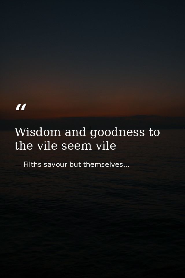 Wisdom and goodness to the vile seem vile — Filths savour but themselves...