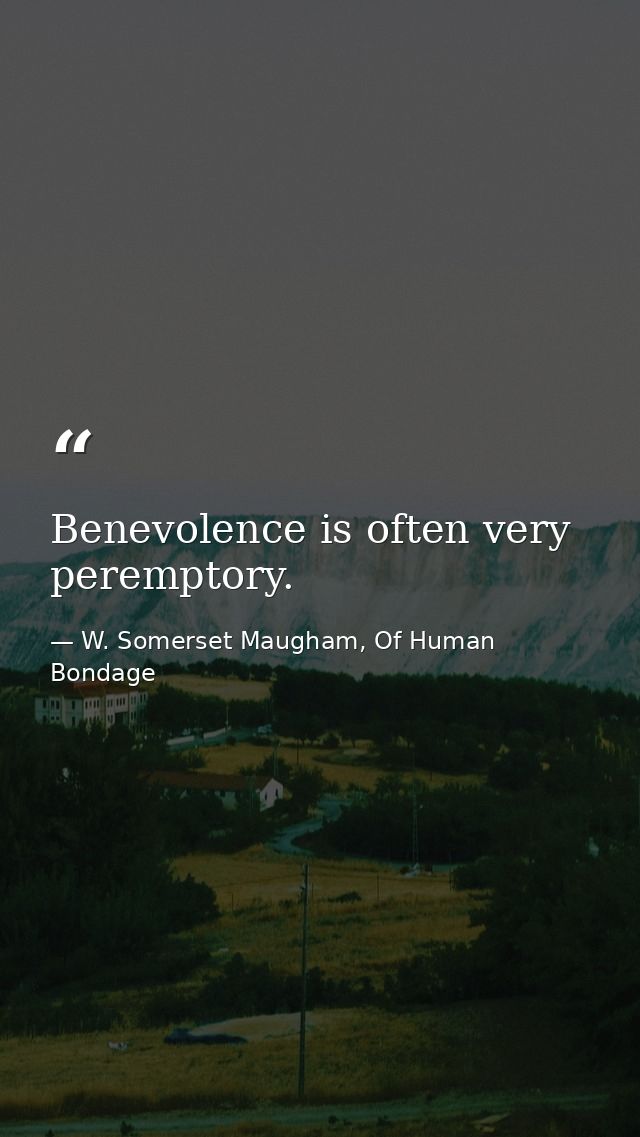 Benevolence is often very peremptory. — W. Somerset Maugham, Of Human Bondage