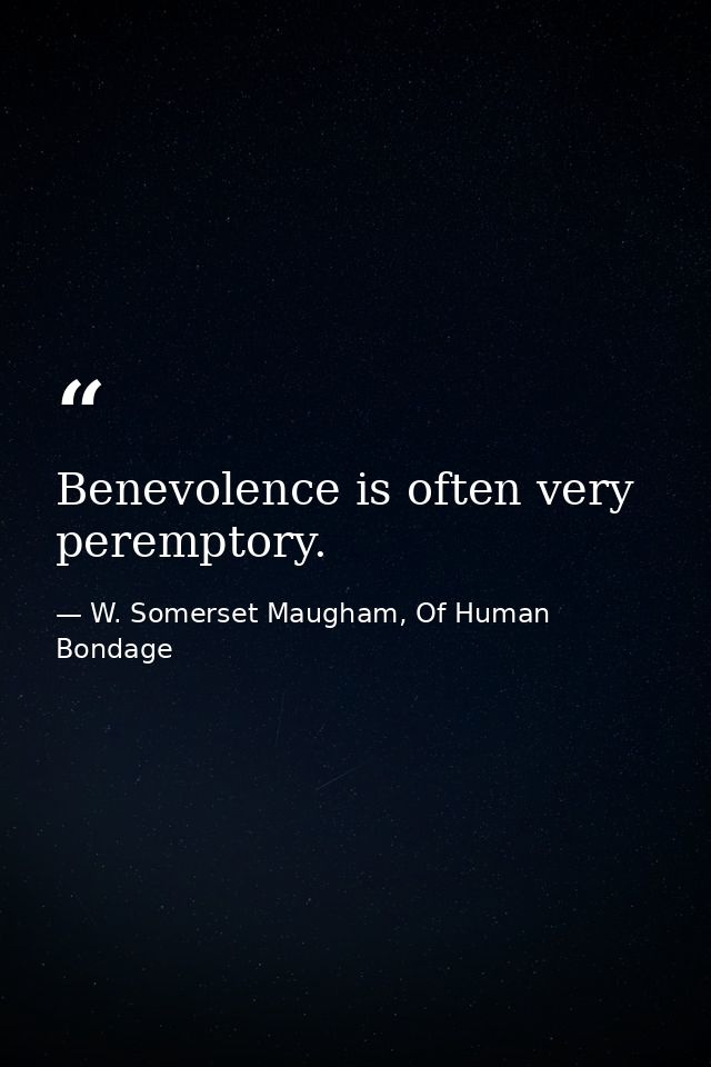 Benevolence is often very peremptory. — W. Somerset Maugham, Of Human Bondage