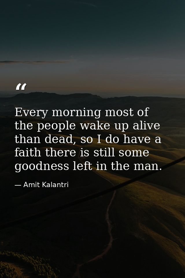 Every morning most of the people wake up alive than dead, so I do have a faith there is still some goodness left in the  — Amit Kalantri