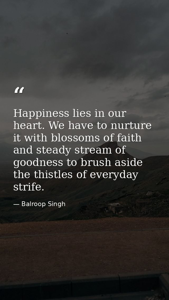 Happiness lies in our heart. We have to nurture it with blossoms of faith and steady stream of goodness to brush aside t — Balroop Singh