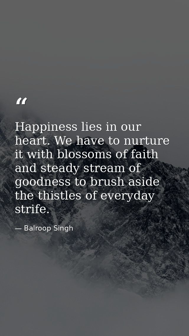 Happiness lies in our heart. We have to nurture it with blossoms of faith and steady stream of goodness to brush aside t — Balroop Singh