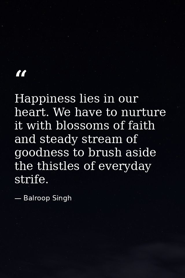 Happiness lies in our heart. We have to nurture it with blossoms of faith and steady stream of goodness to brush aside t — Balroop Singh