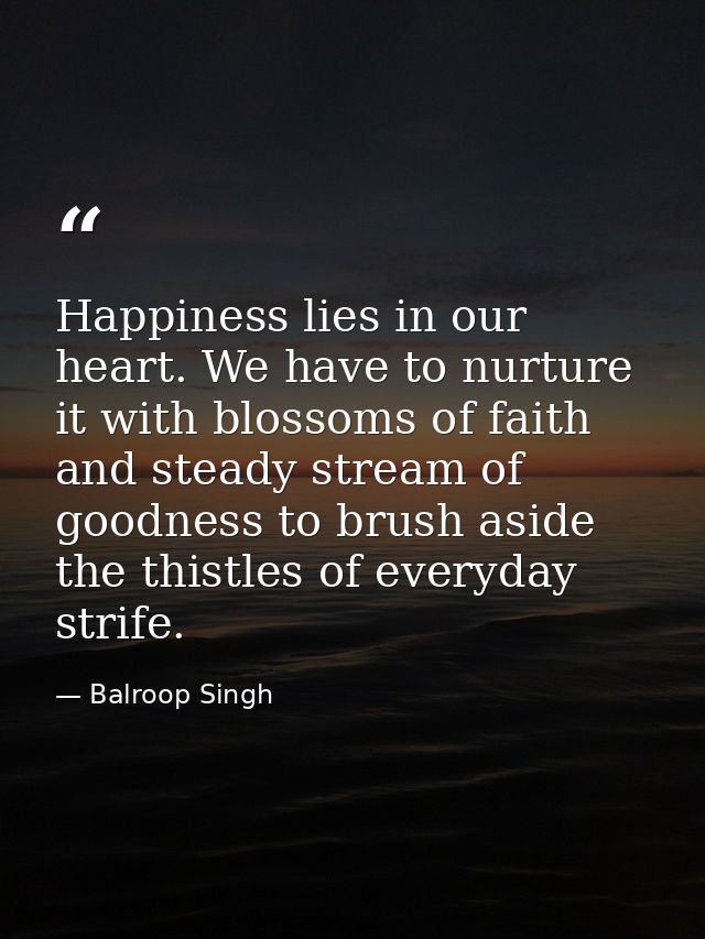Happiness lies in our heart. We have to nurture it with blossoms of faith and steady stream of goodness to brush aside t — Balroop Singh