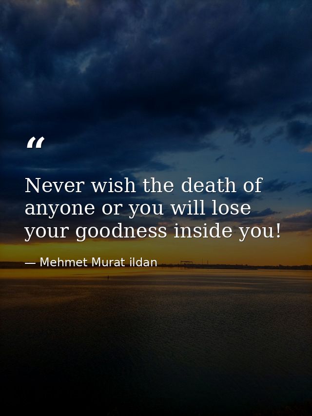 Never wish the death of anyone or you will lose your goodness inside you! — Mehmet Murat ildan