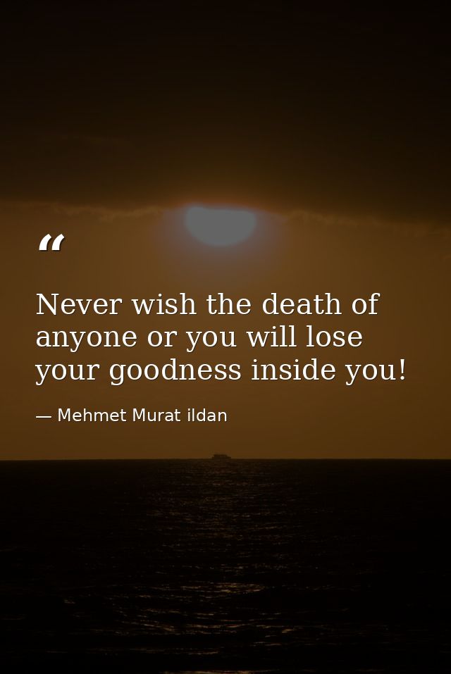 Never wish the death of anyone or you will lose your goodness inside you! — Mehmet Murat ildan