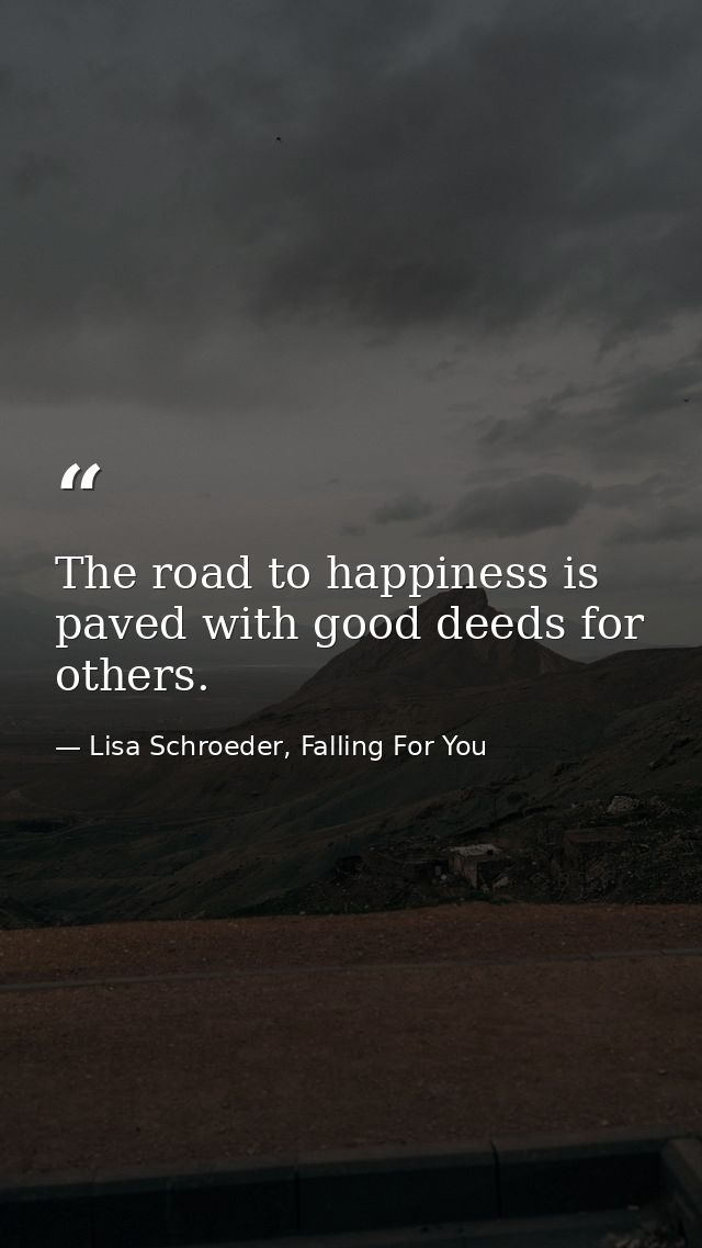 The road to happiness is paved with good deeds for others. — Lisa Schroeder, Falling For You
