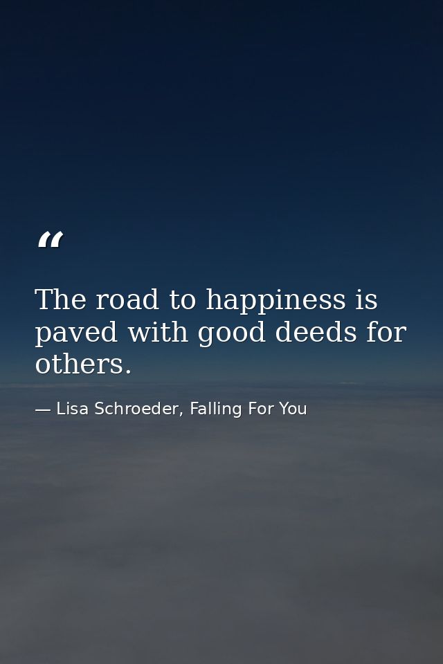 The road to happiness is paved with good deeds for others. — Lisa Schroeder, Falling For You