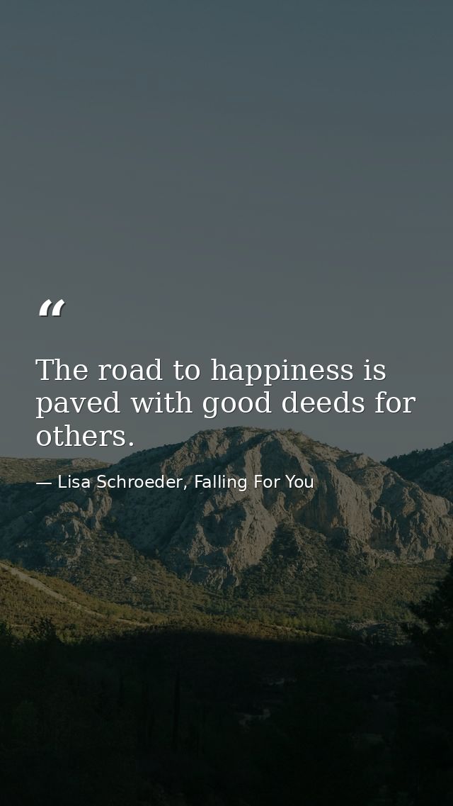 The road to happiness is paved with good deeds for others. — Lisa Schroeder, Falling For You