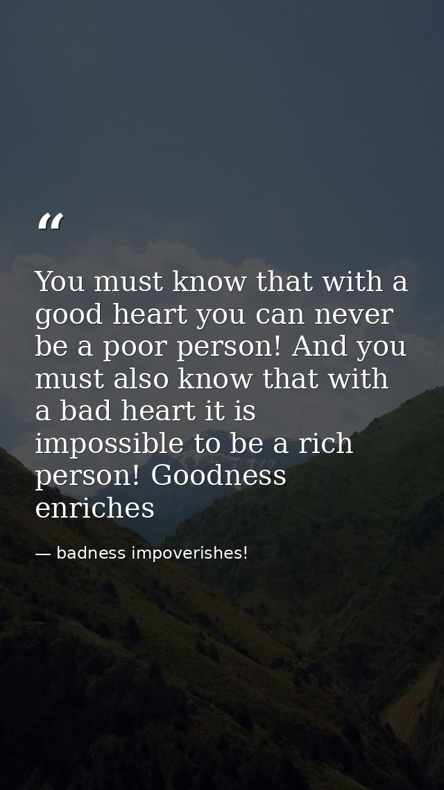 You must know that with a good heart you can never be a poor person! And you must also know that with a bad heart it is  — badness impoverishes!