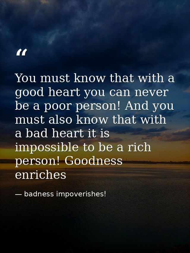 You must know that with a good heart you can never be a poor person! And you must also know that with a bad heart it is  — badness impoverishes!