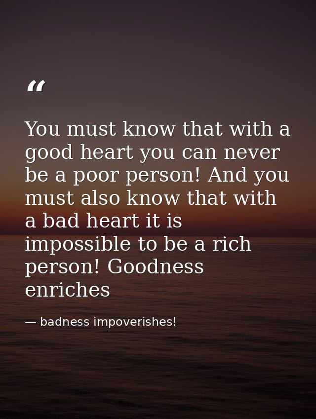 You must know that with a good heart you can never be a poor person! And you must also know that with a bad heart it is  — badness impoverishes!