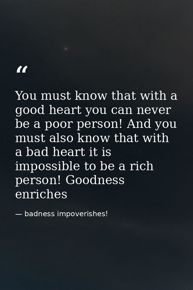 You must know that with a good heart you can never be a poor person! And you must also know that with a bad heart it is  — badness impoverishes!