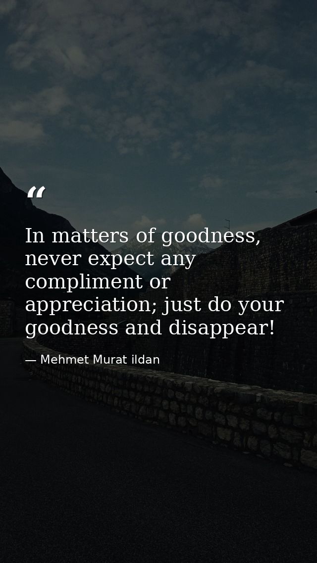 In matters of goodness, never expect any compliment or appreciation; just do your goodness and disappear! — Mehmet Murat ildan