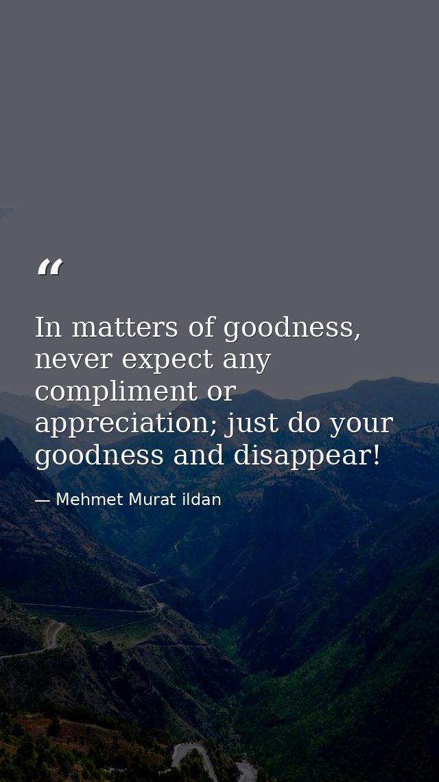 In matters of goodness, never expect any compliment or appreciation; just do your goodness and disappear! — Mehmet Murat ildan
