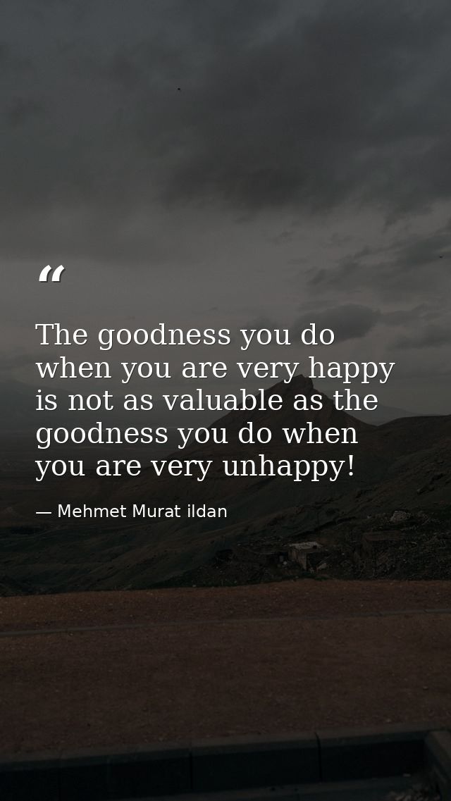 The goodness you do when you are very happy is not as valuable as the goodness you do when you are very unhappy! — Mehmet Murat ildan