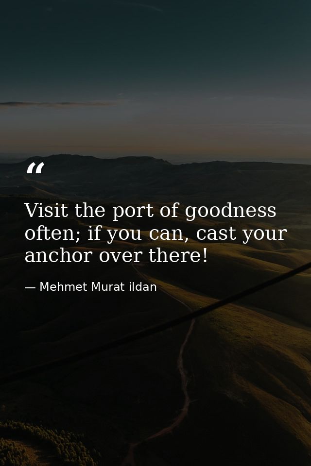 Visit the port of goodness often; if you can, cast your anchor over there! — Mehmet Murat ildan