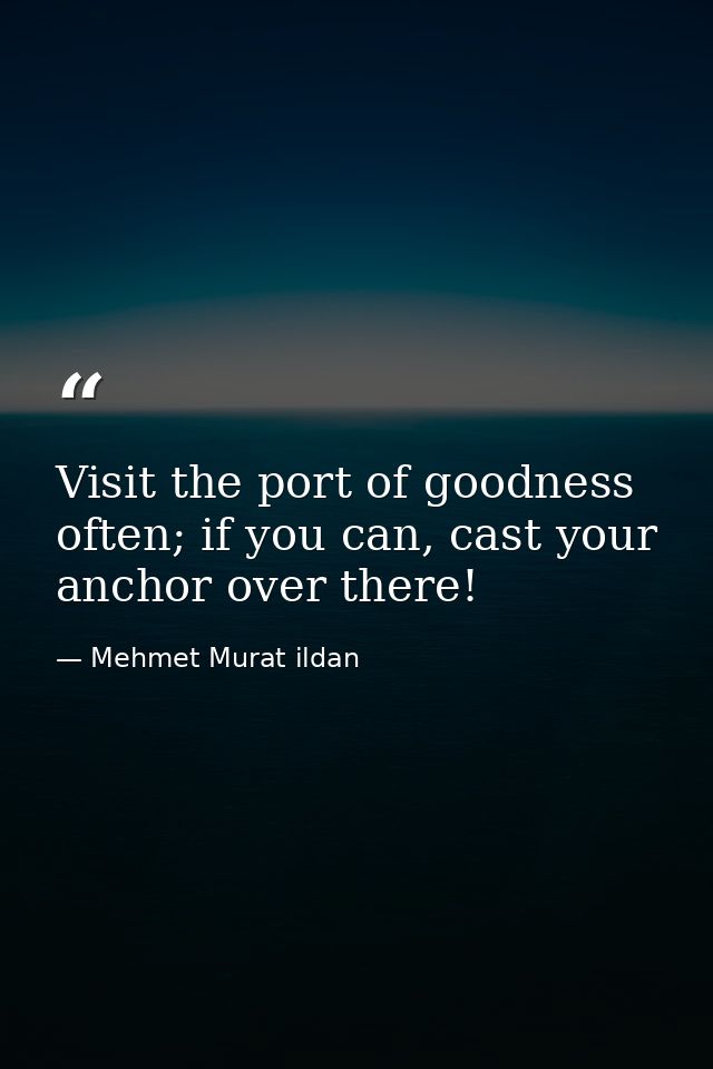 Visit the port of goodness often; if you can, cast your anchor over there! — Mehmet Murat ildan