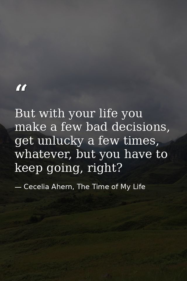 But with your life you make a few bad decisions, get unlucky a few times, whatever, but you have to keep going, right? — Cecelia Ahern, The Time of My Life