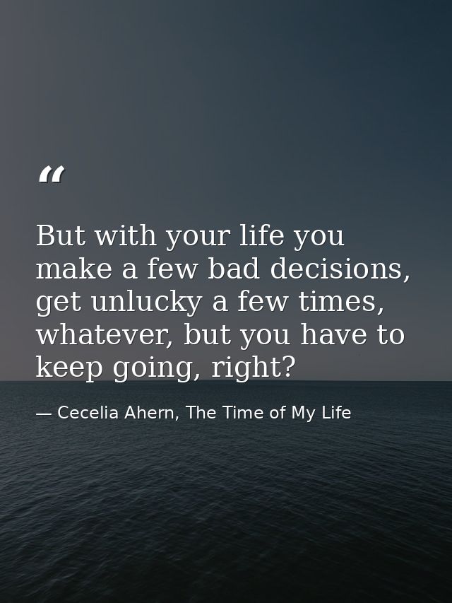 But with your life you make a few bad decisions, get unlucky a few times, whatever, but you have to keep going, right? — Cecelia Ahern, The Time of My Life