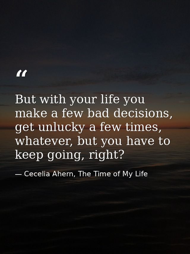 But with your life you make a few bad decisions, get unlucky a few times, whatever, but you have to keep going, right? — Cecelia Ahern, The Time of My Life