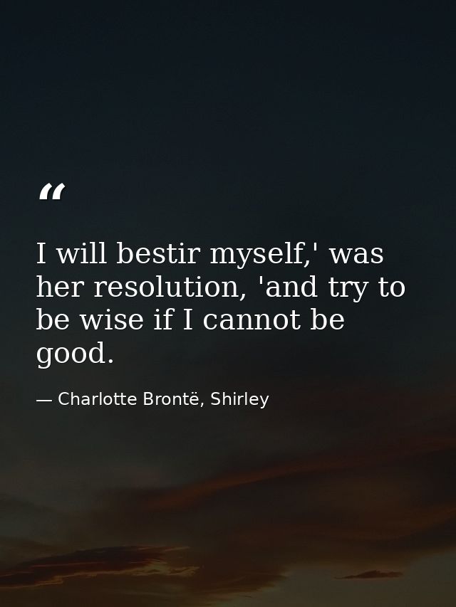 I will bestir myself,' was her resolution, 'and try to be wise if I cannot be good. — Charlotte Brontë, Shirley