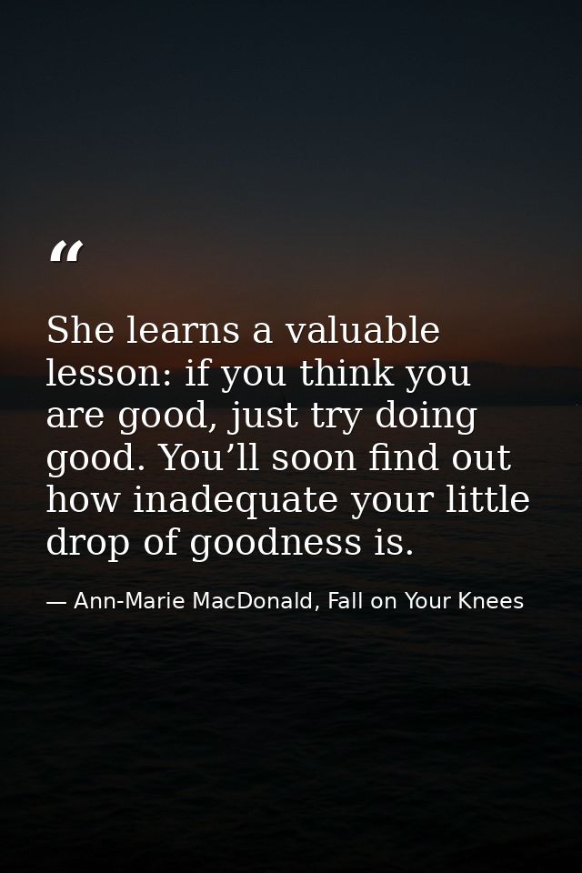 She learns a valuable lesson: if you think you are good, just try doing good. You’ll soon find out how inadequate your l — Ann-Marie MacDonald, Fall on Your Knees