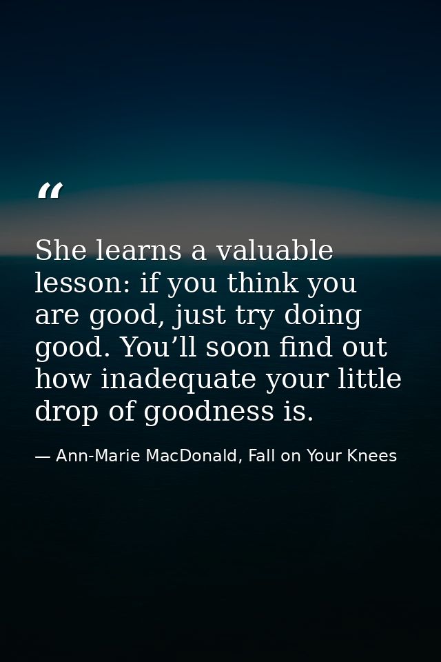 She learns a valuable lesson: if you think you are good, just try doing good. You’ll soon find out how inadequate your l — Ann-Marie MacDonald, Fall on Your Knees