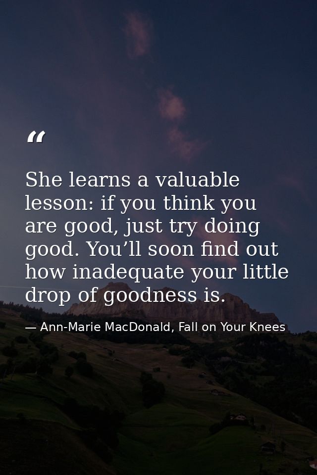 She learns a valuable lesson: if you think you are good, just try doing good. You’ll soon find out how inadequate your l — Ann-Marie MacDonald, Fall on Your Knees