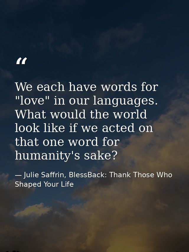 We each have words for "love" in our languages. What would the world look like if we acted on that one word for humanity — Julie Saffrin, BlessBack: Thank Those Who Shaped Your Life