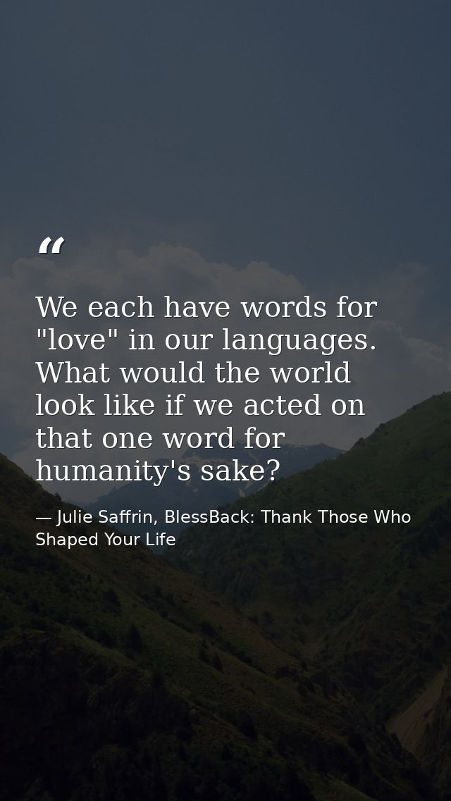 We each have words for "love" in our languages. What would the world look like if we acted on that one word for humanity — Julie Saffrin, BlessBack: Thank Those Who Shaped Your Life