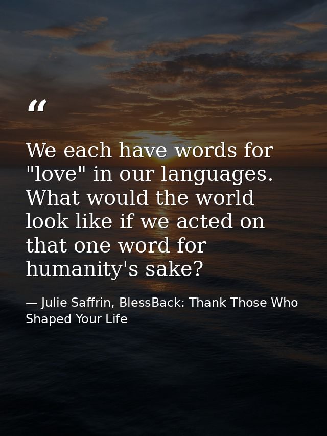 We each have words for "love" in our languages. What would the world look like if we acted on that one word for humanity — Julie Saffrin, BlessBack: Thank Those Who Shaped Your Life