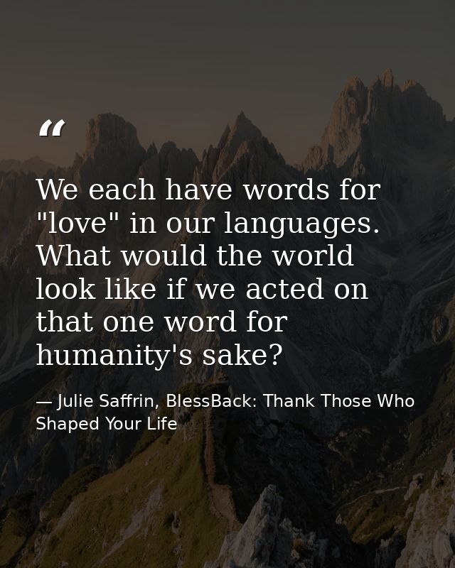 We each have words for "love" in our languages. What would the world look like if we acted on that one word for humanity — Julie Saffrin, BlessBack: Thank Those Who Shaped Your Life