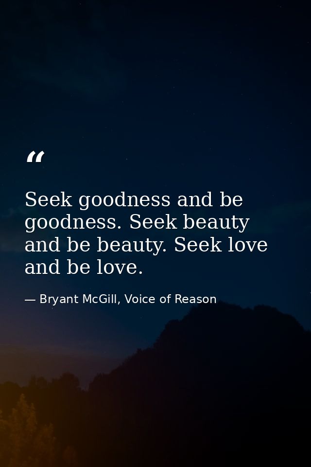 Seek goodness and be goodness. Seek beauty and be beauty. Seek love and be love. — Bryant McGill, Voice of Reason