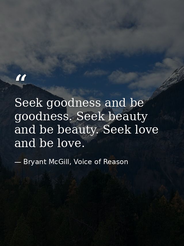 Seek goodness and be goodness. Seek beauty and be beauty. Seek love and be love. — Bryant McGill, Voice of Reason