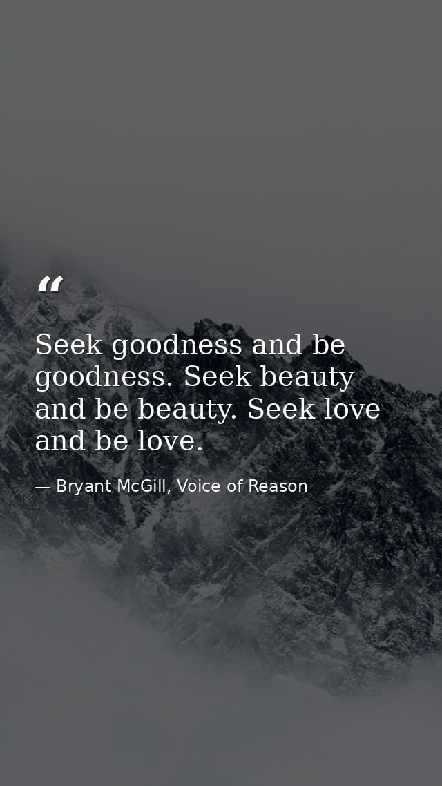Seek goodness and be goodness. Seek beauty and be beauty. Seek love and be love. — Bryant McGill, Voice of Reason