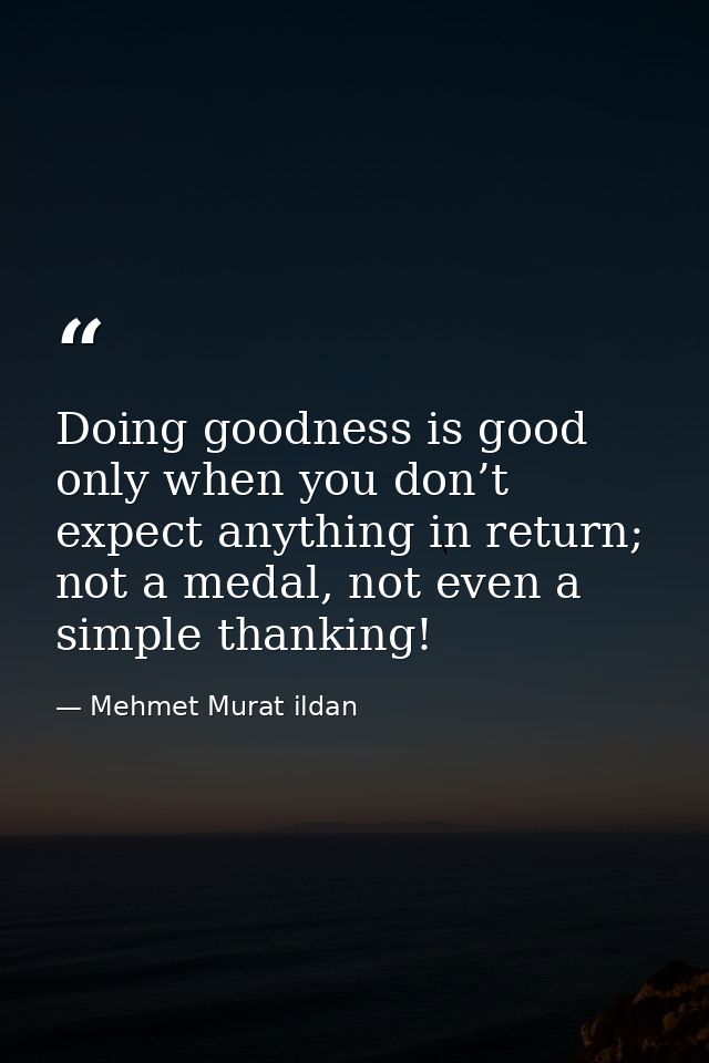 Doing goodness is good only when you don’t expect anything in return; not a medal, not even a simple thanking! — Mehmet Murat ildan