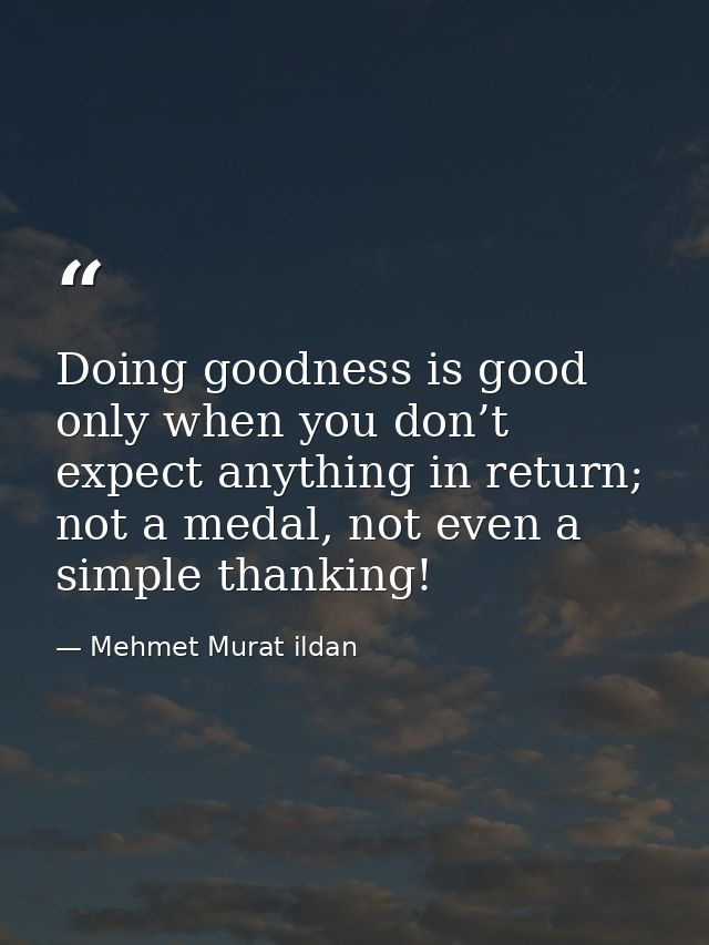 Doing goodness is good only when you don’t expect anything in return; not a medal, not even a simple thanking! — Mehmet Murat ildan
