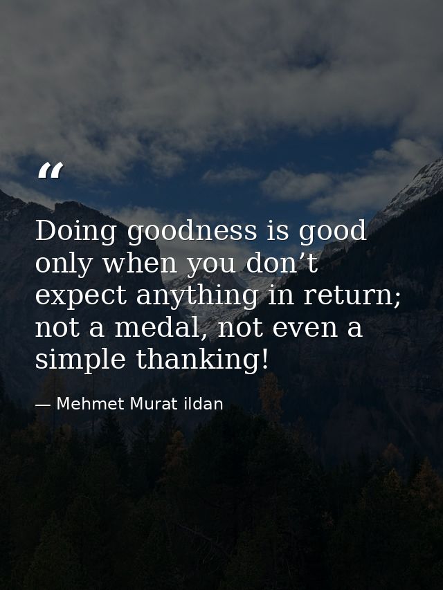 Doing goodness is good only when you don’t expect anything in return; not a medal, not even a simple thanking! — Mehmet Murat ildan
