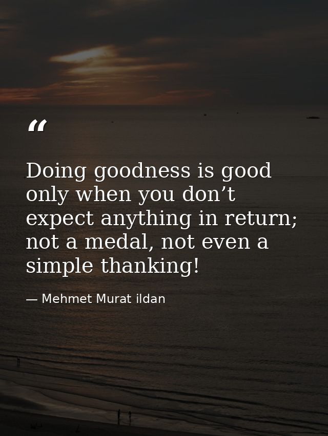 Doing goodness is good only when you don’t expect anything in return; not a medal, not even a simple thanking! — Mehmet Murat ildan