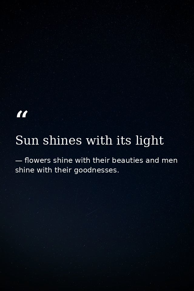 Sun shines with its light — flowers shine with their beauties and men shine with their goodnesses.