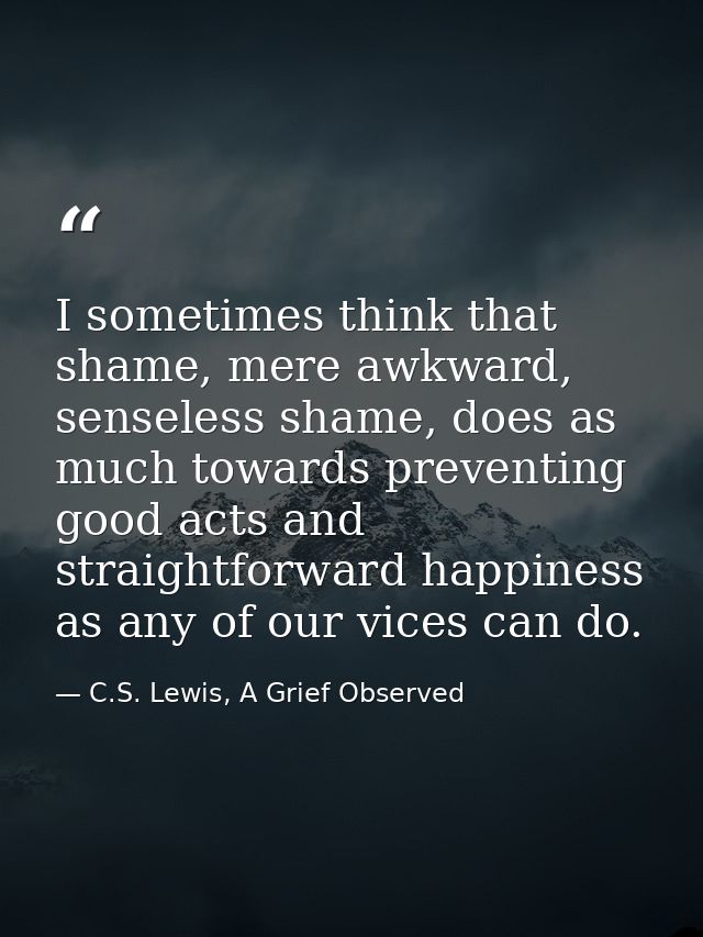 I sometimes think that shame, mere awkward, senseless shame, does as much towards preventing good acts and straightforwa — C.S. Lewis, A Grief Observed
