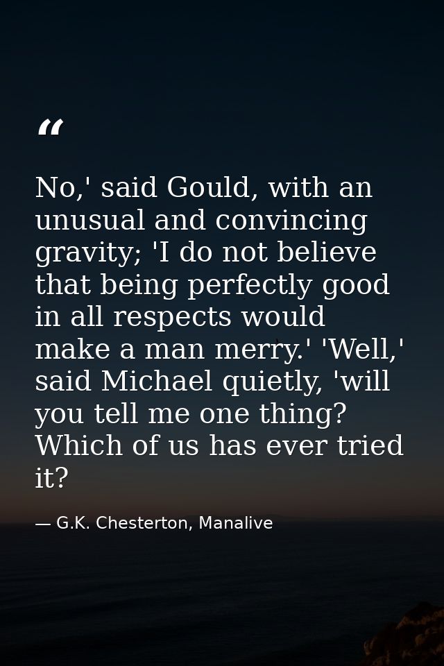 No,' said Gould, with an unusual and convincing gravity; 'I do not believe that being perfectly good in all respects wou — G.K. Chesterton, Manalive