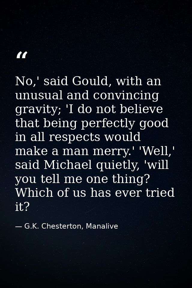 No,' said Gould, with an unusual and convincing gravity; 'I do not believe that being perfectly good in all respects wou — G.K. Chesterton, Manalive
