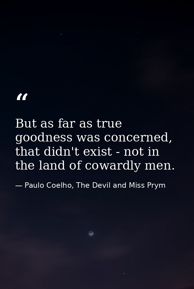 But as far as true goodness was concerned, that didn't exist - not in the land of cowardly men. — Paulo Coelho, The Devil and Miss Prym
