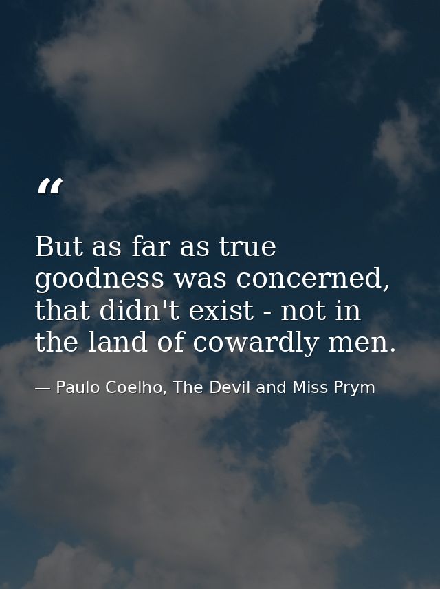 But as far as true goodness was concerned, that didn't exist - not in the land of cowardly men. — Paulo Coelho, The Devil and Miss Prym