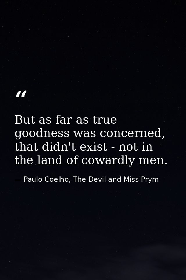 But as far as true goodness was concerned, that didn't exist - not in the land of cowardly men. — Paulo Coelho, The Devil and Miss Prym