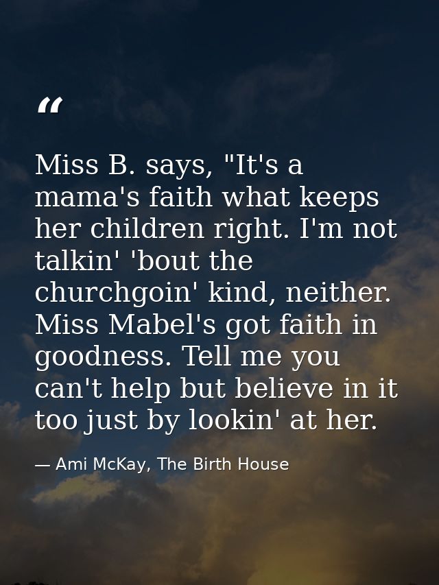 Miss B. says, "It's a mama's faith what keeps her children right. I'm not talkin' 'bout the churchgoin' kind, neither. M — Ami McKay, The Birth House