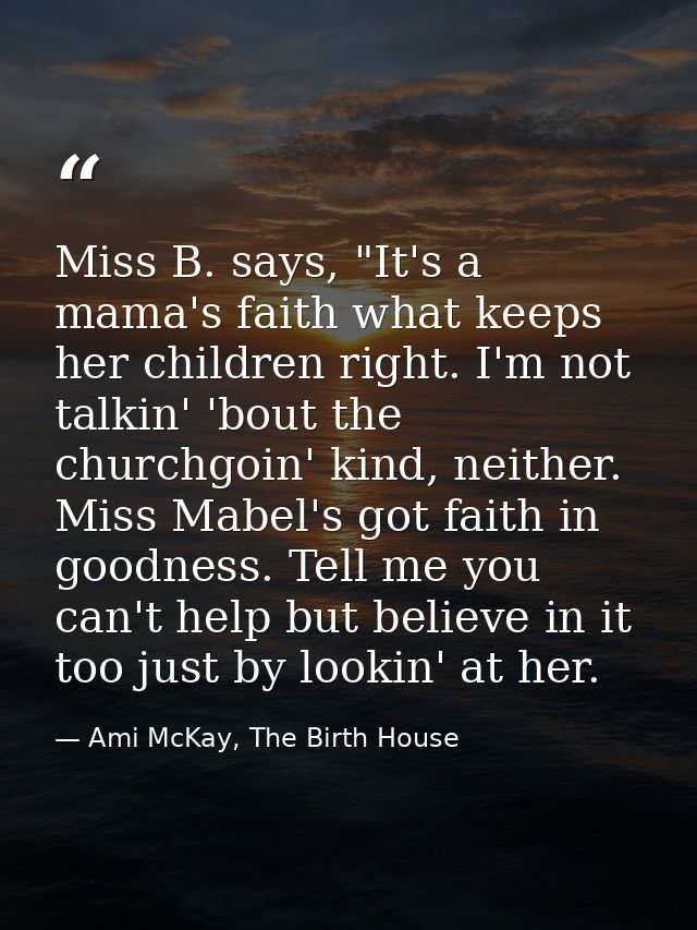 Miss B. says, "It's a mama's faith what keeps her children right. I'm not talkin' 'bout the churchgoin' kind, neither. M — Ami McKay, The Birth House